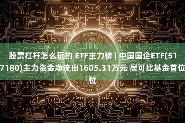 股票杠杆怎么玩的 ETF主力榜 | 中国国企ETF(517180)主力资金净流出1605.31万元 居可比基金首位