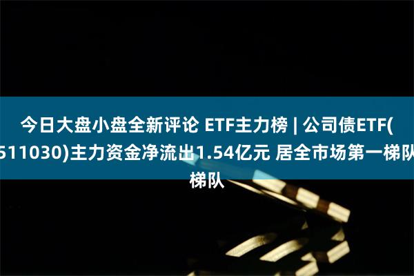 今日大盘小盘全新评论 ETF主力榜 | 公司债ETF(511030)主力资金净流出1.54亿元 居全市场第一梯队