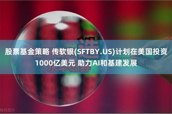 股票基金策略 传软银(SFTBY.US)计划在美国投资1000亿美元 助力AI和基建发展