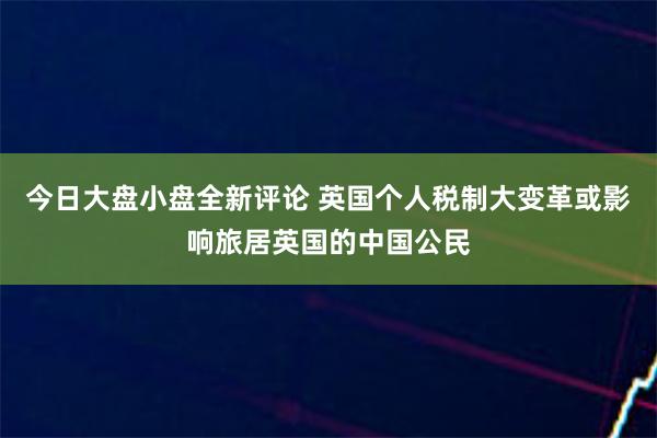 今日大盘小盘全新评论 英国个人税制大变革或影响旅居英国的中国公民