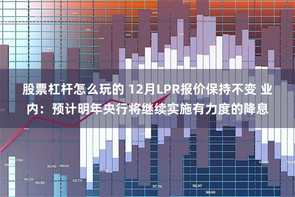 股票杠杆怎么玩的 12月LPR报价保持不变 业内：预计明年央行将继续实施有力度的降息