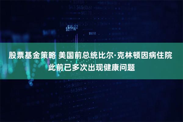 股票基金策略 美国前总统比尔·克林顿因病住院 此前已多次出现健康问题