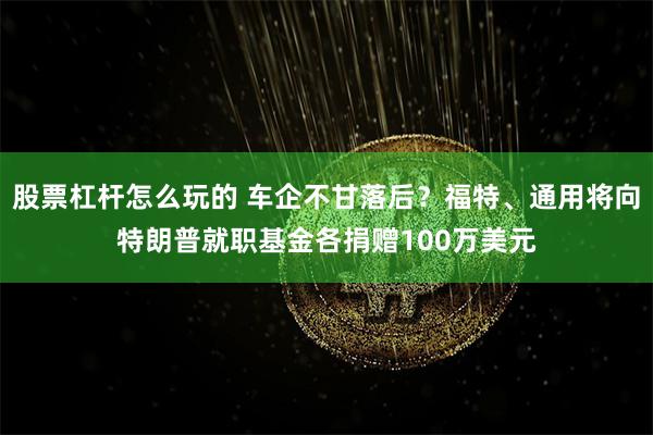 股票杠杆怎么玩的 车企不甘落后？福特、通用将向特朗普就职基金各捐赠100万美元