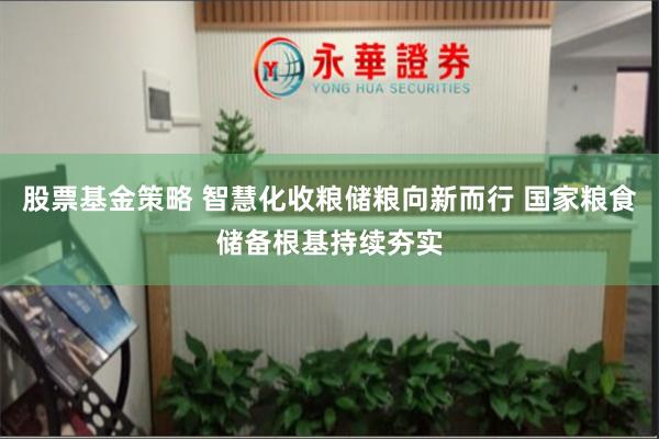 股票基金策略 智慧化收粮储粮向新而行 国家粮食储备根基持续夯实