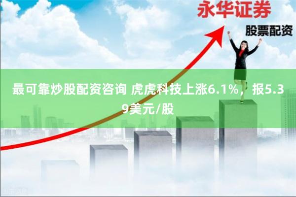 最可靠炒股配资咨询 虎虎科技上涨6.1%，报5.39美元/股