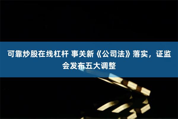 可靠炒股在线杠杆 事关新《公司法》落实，证监会发布五大调整