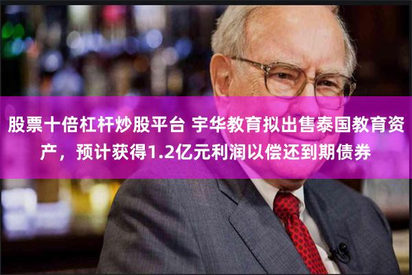 股票十倍杠杆炒股平台 宇华教育拟出售泰国教育资产，预计获得1.2亿元利润以偿还到期债券