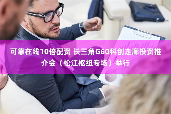 可靠在线10倍配资 长三角G60科创走廊投资推介会（松江枢纽专场）举行