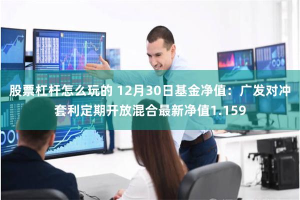 股票杠杆怎么玩的 12月30日基金净值：广发对冲套利定期开放混合最新净值1.159