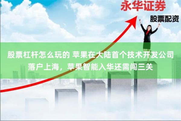 股票杠杆怎么玩的 苹果在大陆首个技术开发公司落户上海，苹果智能入华还需闯三关
