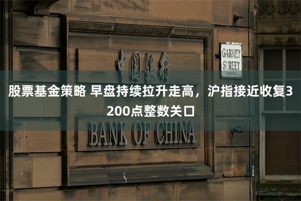 股票基金策略 早盘持续拉升走高，沪指接近收复3200点整数关口
