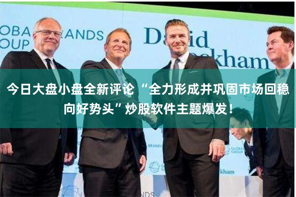 今日大盘小盘全新评论 “全力形成并巩固市场回稳向好势头”炒股软件主题爆发！