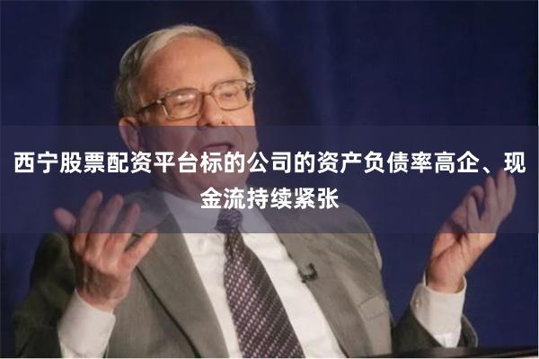 西宁股票配资平台标的公司的资产负债率高企、现金流持续紧张