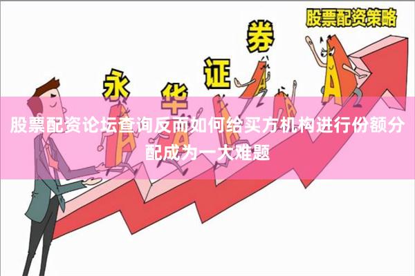股票配资论坛查询反而如何给买方机构进行份额分配成为一大难题