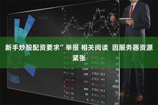新手炒股配资要求”举报 相关阅读  因服务器资源紧张