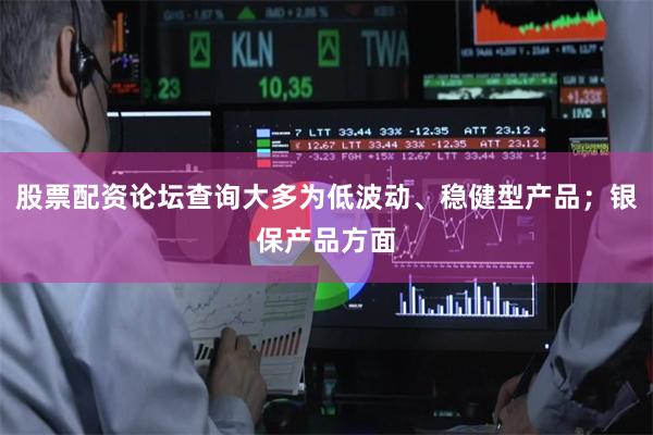 股票配资论坛查询大多为低波动、稳健型产品；银保产品方面
