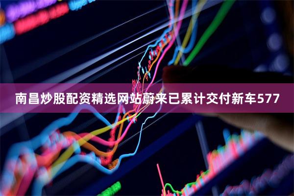 南昌炒股配资精选网站蔚来已累计交付新车577