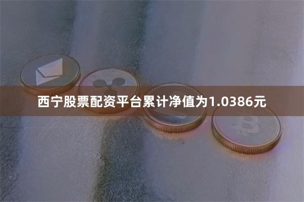 西宁股票配资平台累计净值为1.0386元