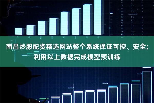南昌炒股配资精选网站整个系统保证可控、安全;利用以上数据完成模型预训练