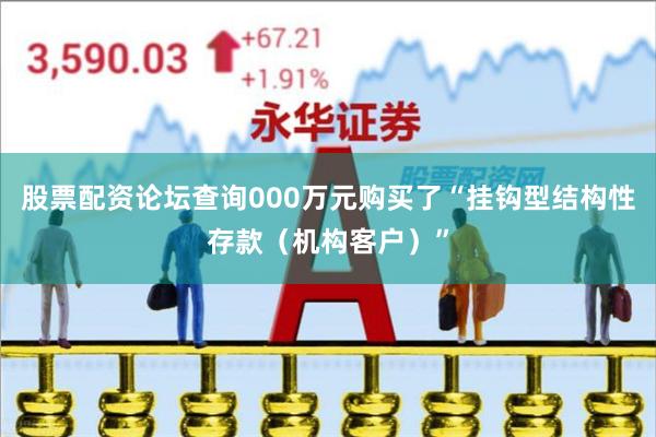 股票配资论坛查询000万元购买了“挂钩型结构性存款（机构客户）”