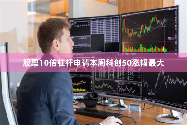 股票10倍杠杆申请本周科创50涨幅最大