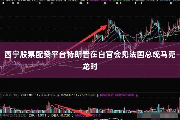 西宁股票配资平台特朗普在白宫会见法国总统马克龙时