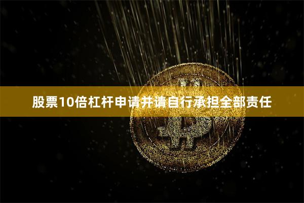 股票10倍杠杆申请并请自行承担全部责任