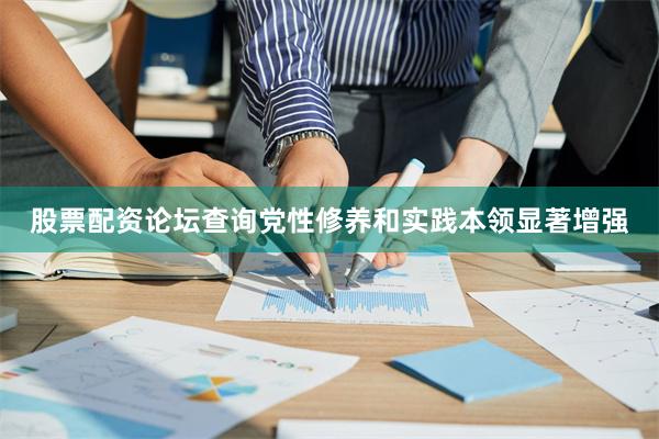股票配资论坛查询党性修养和实践本领显著增强
