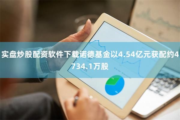 实盘炒股配资软件下载诺德基金以4.54亿元获配约4734.1万股