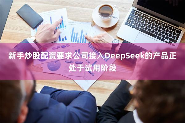 新手炒股配资要求公司接入DeepSeek的产品正处于试用阶段