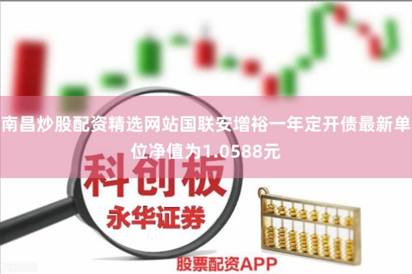 南昌炒股配资精选网站国联安增裕一年定开债最新单位净值为1.0588元
