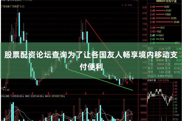 股票配资论坛查询为了让各国友人畅享境内移动支付便利