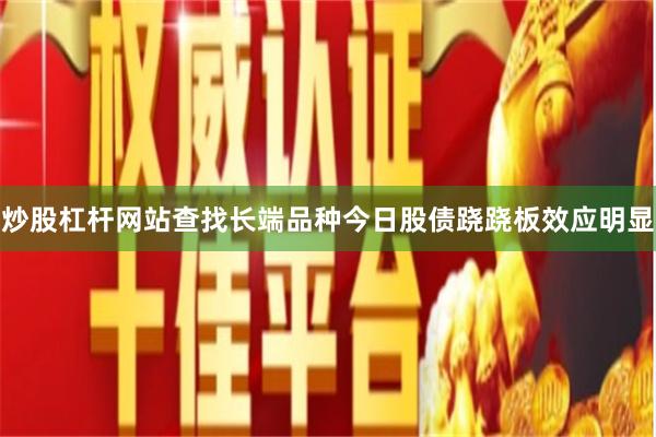 炒股杠杆网站查找长端品种今日股债跷跷板效应明显
