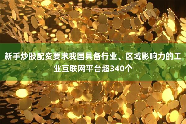新手炒股配资要求我国具备行业、区域影响力的工业互联网平台超340个