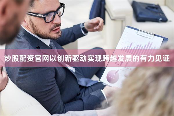 炒股配资官网以创新驱动实现跨越发展的有力见证