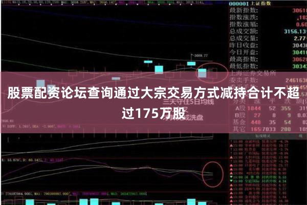 股票配资论坛查询通过大宗交易方式减持合计不超过175万股