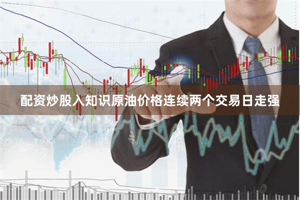 配资炒股入知识原油价格连续两个交易日走强