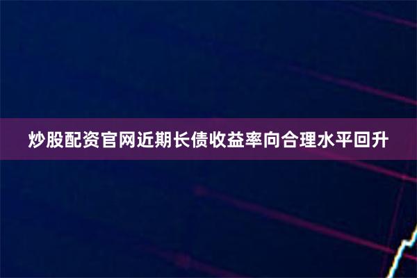 炒股配资官网近期长债收益率向合理水平回升
