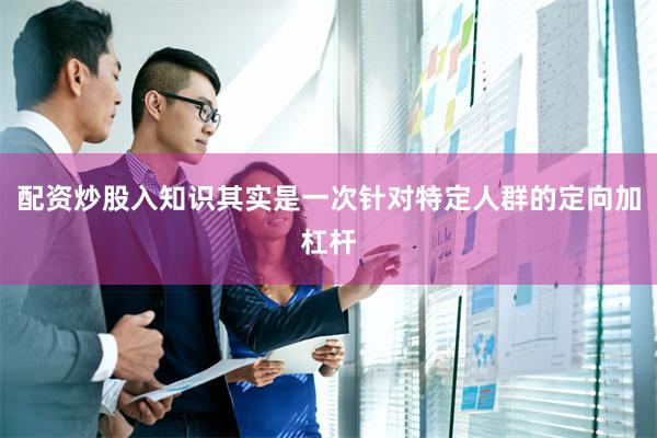 配资炒股入知识其实是一次针对特定人群的定向加杠杆