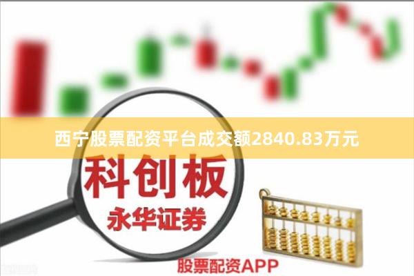 西宁股票配资平台成交额2840.83万元