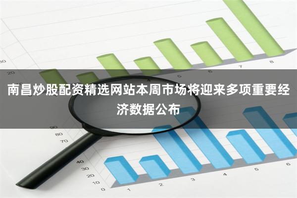 南昌炒股配资精选网站本周市场将迎来多项重要经济数据公布
