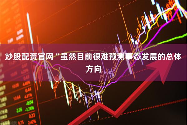 炒股配资官网　　“虽然目前很难预测事态发展的总体方向