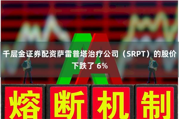 千层金证券配资萨雷普塔治疗公司（SRPT）的股价下跌了 6%