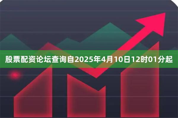 股票配资论坛查询自2025年4月10日12时01分起