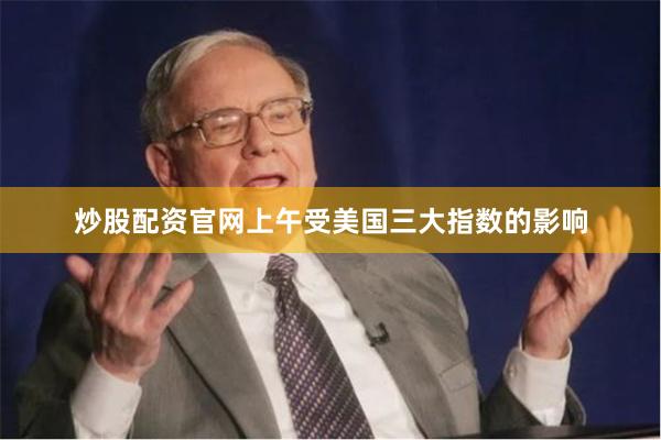 炒股配资官网上午受美国三大指数的影响