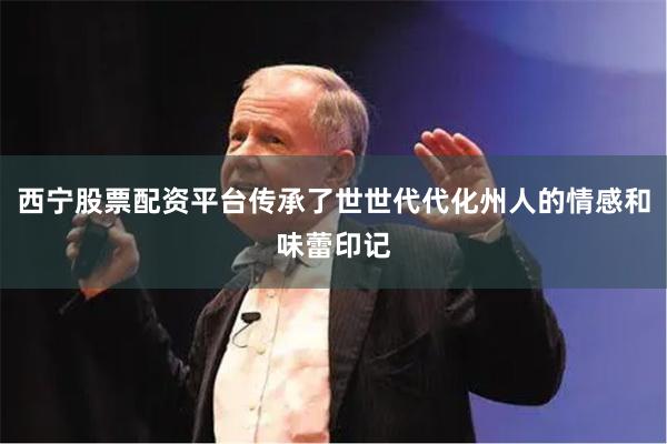 西宁股票配资平台传承了世世代代化州人的情感和味蕾印记