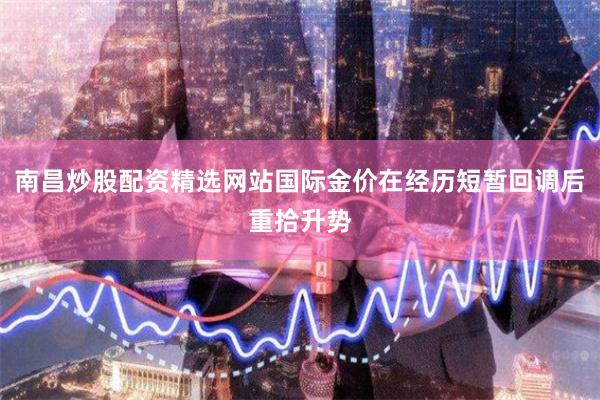 南昌炒股配资精选网站国际金价在经历短暂回调后重拾升势