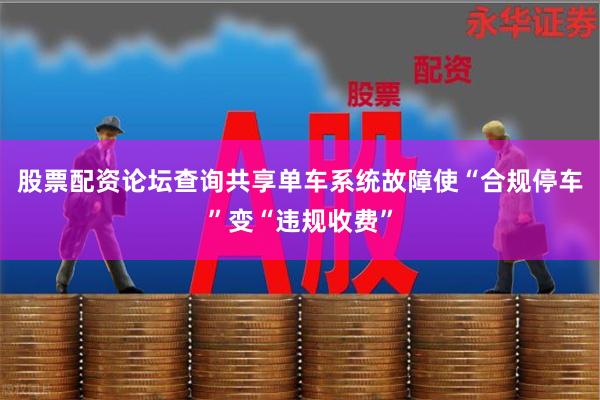 股票配资论坛查询共享单车系统故障使“合规停车”变“违规收费”