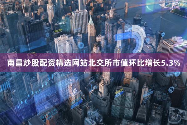 南昌炒股配资精选网站北交所市值环比增长5.3%
