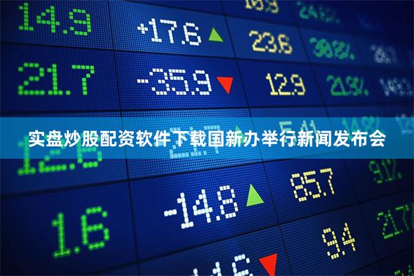 实盘炒股配资软件下载国新办举行新闻发布会